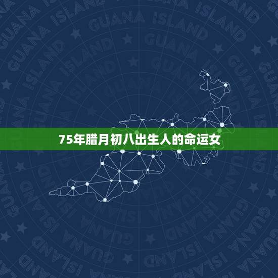 75年腊月初八出生人的命运女,农历1975年腊月初八生日算命 75年腊月初八出生人的命运女,农历1975年腊月初八生日算命