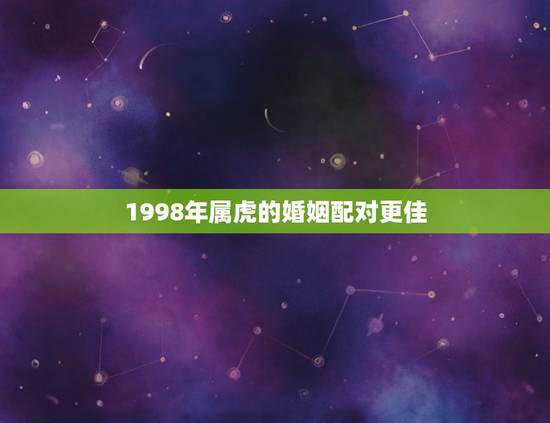 1998年属虎的婚姻配对更佳，1998女属虎婚配表