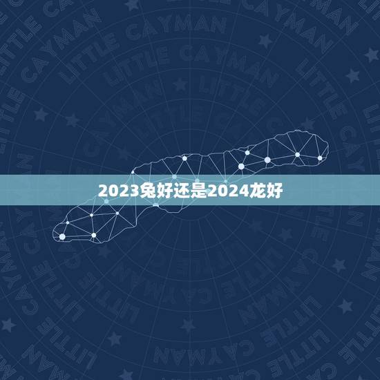 2023兔好还是2024龙好，属龙和属兔的恋爱好吗？