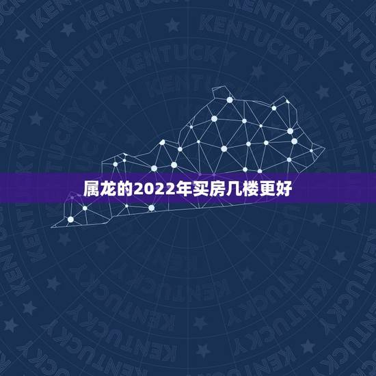 属龙的2022年买房几楼更好，1988年属龙买房子买几楼更好