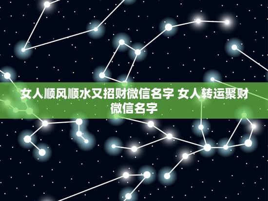 女人顺风顺水又招财微信名字 女人转运聚财微信名字