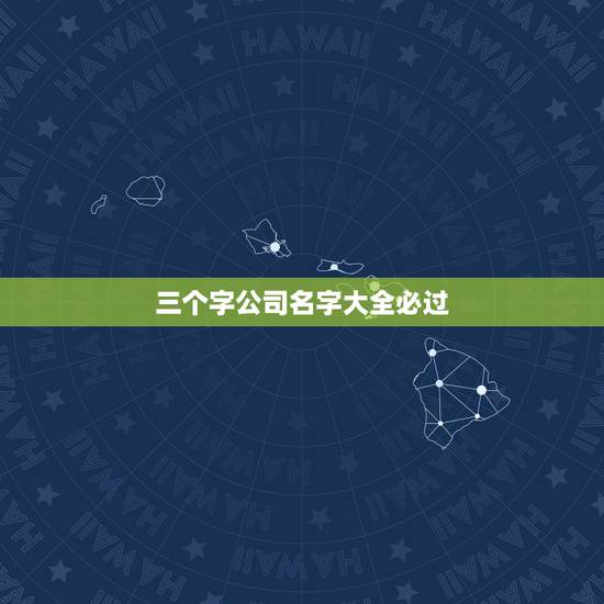 三个字公司名字大全必过，公司起名（三个名字以上）
