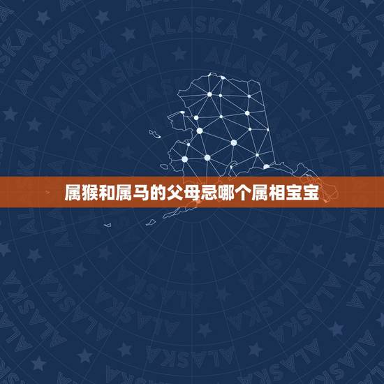 属猴和属马的父母忌哪个属相宝宝,属马的和属猴的孩子属相最好是什么 属猴和属马的父母忌哪个属相宝宝,属马的和属猴的孩子属相最好是什么