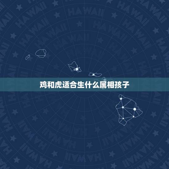 鸡和虎适合生什么属相孩子,鸡爸爸虎妈妈生什么属相的孩子好? 鸡和虎适合生什么属相孩子,鸡爸爸虎妈妈生什么属相的孩子好?