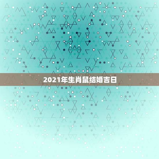 2021年生肖鼠结婚吉日，女本领年25属牛的和男26属鼠的。2021年