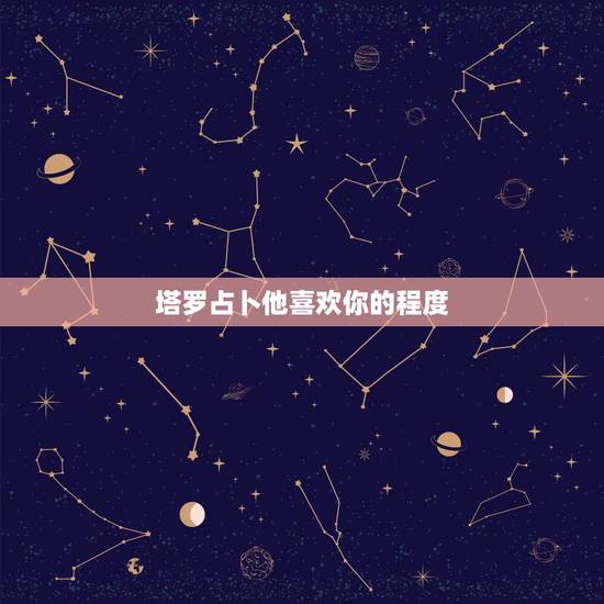 塔罗占卜他喜欢你的程度,塔罗占卜他会爱你多久 塔罗占卜他喜欢你的程度,塔罗占卜他会爱你多久
