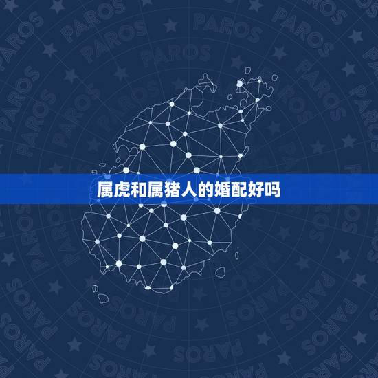 属虎和属猪人的婚配好吗,属虎的人和什么属相的人结婚最好 属虎婚配宜忌 属虎和属猪人的婚配好吗,属虎的人和什么属相的人结婚最好 属虎婚配宜忌