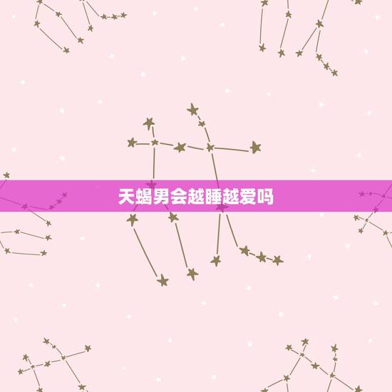 天蝎男会越睡越爱吗，天蝎座男生的性格特点和爱情观是怎样的？