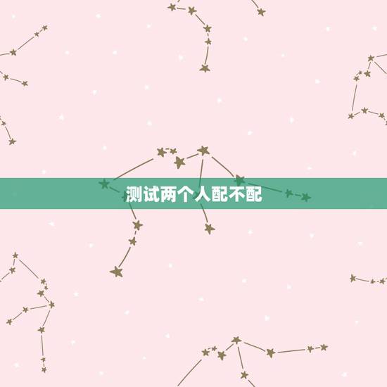 测试两个人配不配,我想通过生辰八字算一下我们两个人配不配 测试两个人配不配,我想通过生辰八字算一下我们两个人配不配