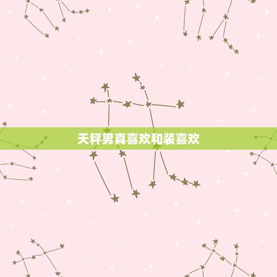 天秤男真喜欢和装喜欢,天秤男喜欢一个人会故意装不在乎嘛? 天秤男真喜欢和装喜欢,天秤男喜欢一个人会故意装不在乎嘛?