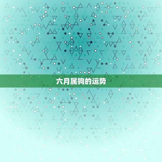六月属狗的运势,6月属狗是甚么星座 六月属狗的运势,6月属狗是甚么星座