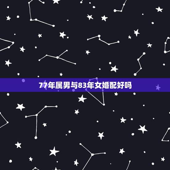 77年属男与83年女婚配好吗,77年属蛇男和83年属猪女俩人婚配有财吗 77年属男与83年女婚配好吗,77年属蛇男和83年属猪女俩人婚配有财吗