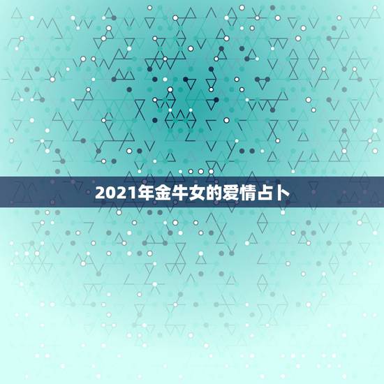 2021年金牛女的爱情占卜，白羊座和金牛座的爱情占卜怎么样？