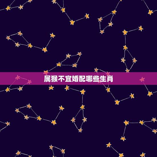 属猴不宜婚配哪些生肖，属猴的2022 大难临头