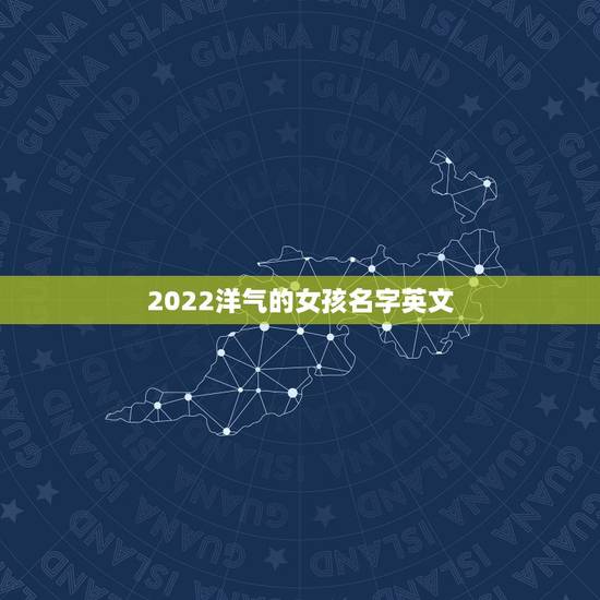 2022洋气的女孩名字英文，简短洋气的英文名女2023中国女孩