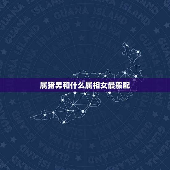属猪男和什么属相女最般配，属猪的和什么属相最配？