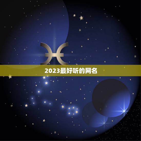 2023最好听的网名，2023年最好听的微信网名男士