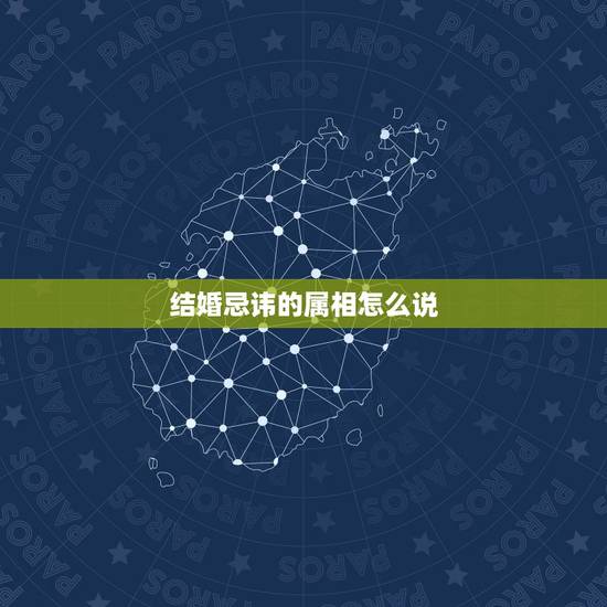 结婚忌讳的属相怎么说,结婚当天忌讳什么属相 结婚忌讳的属相怎么说,结婚当天忌讳什么属相