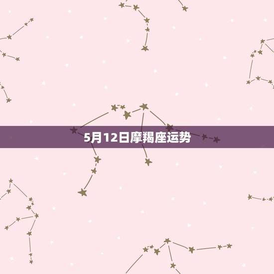 5月12日摩羯座运势,摩羯座明日运势2025.5.11 5月12日摩羯座运势,摩羯座明日运势2025.5.11