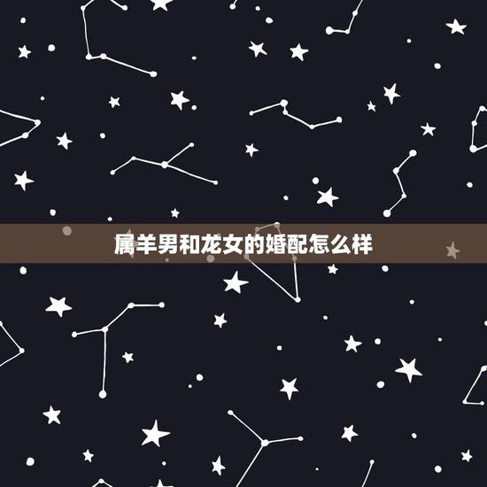 属羊男和龙女的婚配怎么样，属羊男和属龙女结婚合适吗，求解答