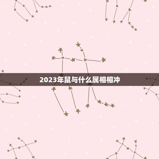 2023年鼠与什么属相相冲,生肖鼠和什么生肖相冲? 2023年鼠与什么属相相冲,生肖鼠和什么生肖相冲?