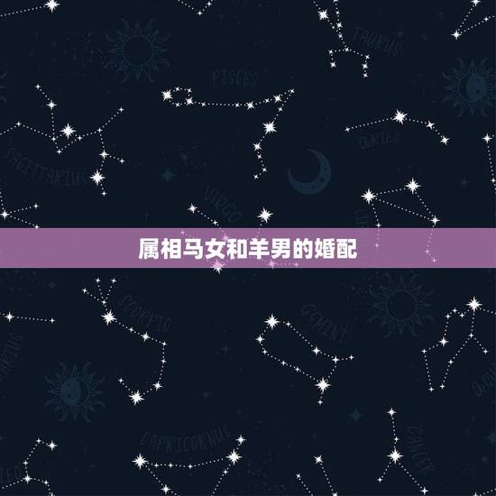 属相马女和羊男的婚配,属羊男与属马女相配吗? 属相马女和羊男的婚配,属羊男与属马女相配吗?