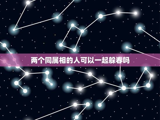 两个同属相的人可以一起躲春吗，躲春时能不能和同时犯太岁的人在一起？