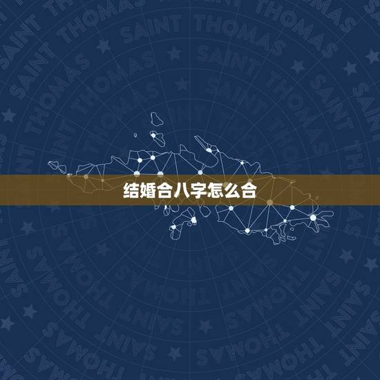 结婚合八字怎么合,结婚为什么要合八字 八字合婚到底是在看什么 结婚合八字怎么合,结婚为什么要合八字 八字合婚到底是在看什么