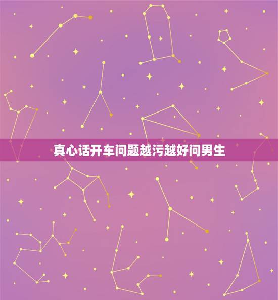 真心话开车问题越污越好问男生，怎么问男生污污的问题