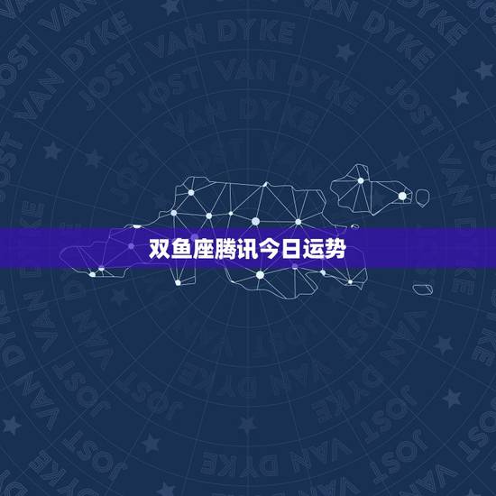 双鱼座腾讯今日运势,腾讯星座运势每日查双鱼座每日运势 双鱼座腾讯今日运势,腾讯星座运势每日查双鱼座每日运势
