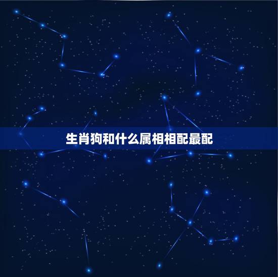 生肖狗和什么属相相配最配，属狗的女生和什么属相最配