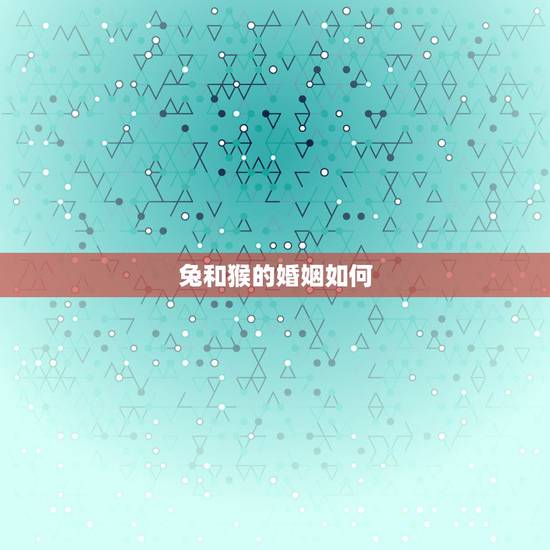 兔和猴的婚姻如何，猴和免婚姻相对如何