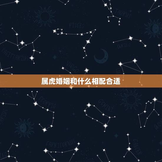 属虎婚姻和什么相配合适,最旺属虎的生肖 属虎婚姻和什么相配合适,最旺属虎的生肖