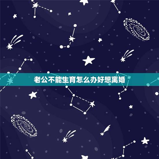 老公不能生育怎么办好想离婚，我和老婆结婚好几年了。因为他不能生育我想离