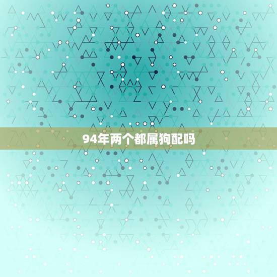 94年两个都属狗配吗 94年和94年合婚吗 94年两个都属狗配吗 94年和94年合婚吗