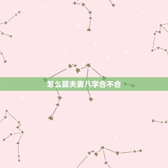 怎么算夫妻八字合不合，怎么算男女八字合不合
