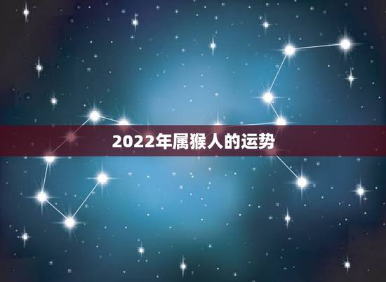 2022年属猴人的运势，2022年运势12生肖运势详解