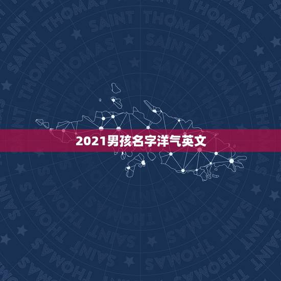 2021男孩名字洋气英文，2021年男宝宝起名字大全寓意好