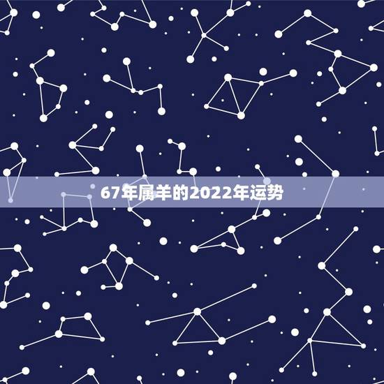 67年属羊的2022年运势,67年属羊男2021年运势及运程 67年属羊的2022年运势,67年属羊男2021年运势及运程