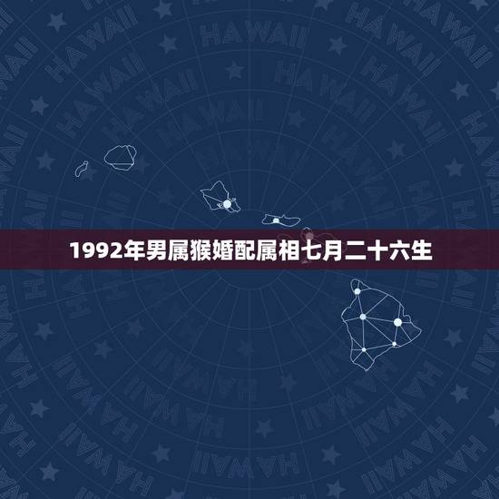 1992年男属猴婚配属相七月二十六生,92年属猴的属相婚配表 1992年男属猴婚配属相七月二十六生,92年属猴的属相婚配表