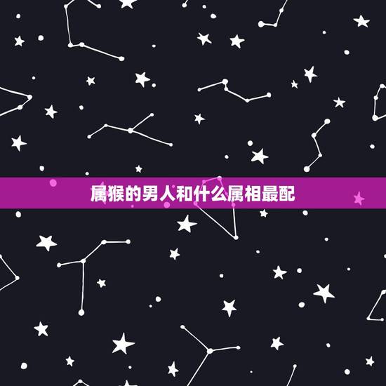 属猴的男人和什么属相最配,属猴的和什么属相最配 属猴的男人和什么属相最配,属猴的和什么属相最配