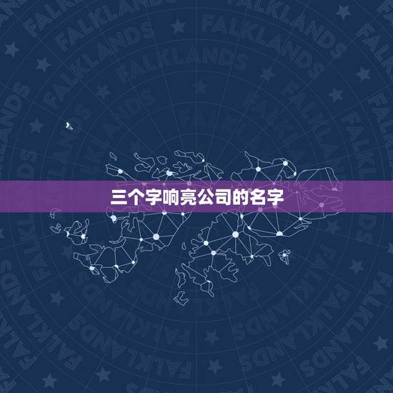 三个字响亮公司的名字,最有特色的三个字组合起公司名 三个字响亮公司的名字,最有特色的三个字组合起公司名