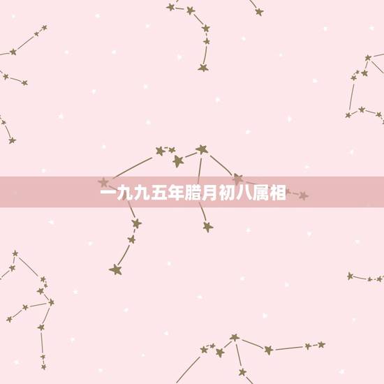 一九九五年腊月初八属相，一九九五年的二月初八是属什么星座的？