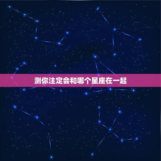 测你注定会和哪个星座在一起,注定会在一起的星座是哪几个? 测你注定会和哪个星座在一起,注定会在一起的星座是哪几个?