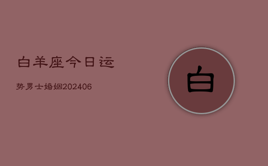 白羊座今日运势男士婚姻(20240605) 白羊座今日运势男士婚姻(20240605)