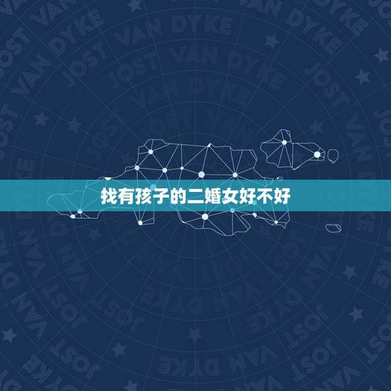 找有孩子的二婚女好不好,二婚女人好找对象吗 找有孩子的二婚女好不好,二婚女人好找对象吗