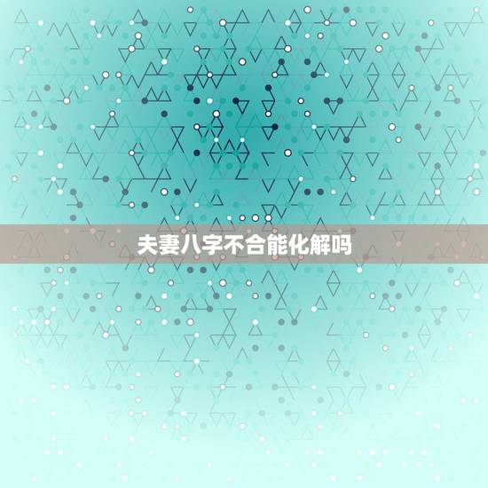 夫妻八字不合能化解吗，婚姻八字不合，可否有化解的方法