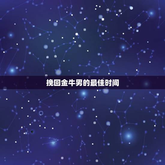 挽回金牛男的最佳时间，如何挽回金牛男
