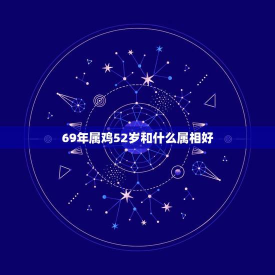 69年属鸡52岁和什么属相好,69年属鸡跟什么生肖是最佳搭配的事业合作 69年属鸡52岁和什么属相好,69年属鸡跟什么生肖是最佳搭配的事业合作