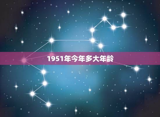 1951年今年多大年龄，1951年出生今年几虚岁